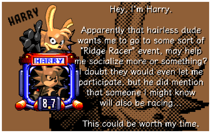 Hey, I'm Harry. Apparently that hairless dude wants me to go to some sort of Ridge Racer event, may help me socialize more or something? I doubt they would even let me participate, but he did mention that someone I might know will also be racing... This could be worth my time.