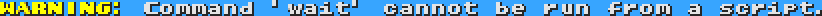 WARNING: Command 'wait' cannot be run from a script.